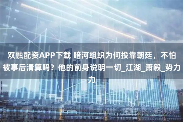 双融配资APP下载 暗河组织为何投靠朝廷，不怕被事后清算吗？他的前身说明一切_江湖_萧毅_势力