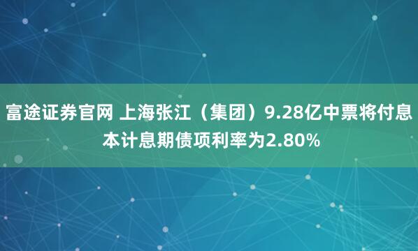富途证券官网 上海张江（集团）9.28亿中票将付息 本计息期债项利率为2.80%