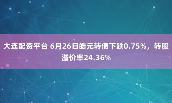 大连配资平台 6月26日皓元转债下跌0.75%，转股溢价率24.36%
