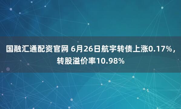 国融汇通配资官网 6月26日航宇转债上涨0.17%，转股溢价率10.98%