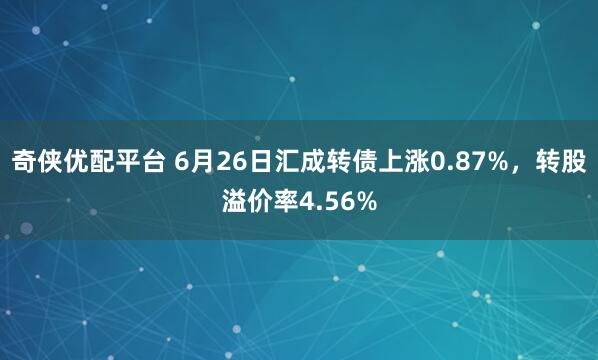 奇侠优配平台 6月26日汇成转债上涨0.87%，转股溢价率4.56%