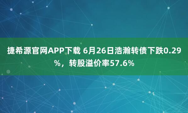 捷希源官网APP下载 6月26日浩瀚转债下跌0.29%，转股溢价率57.6%
