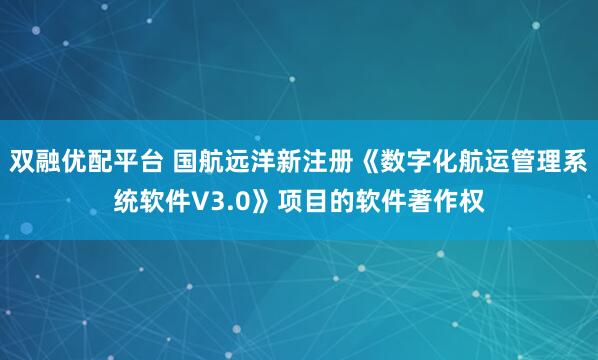 双融优配平台 国航远洋新注册《数字化航运管理系统软件V3.0》项目的软件著作权