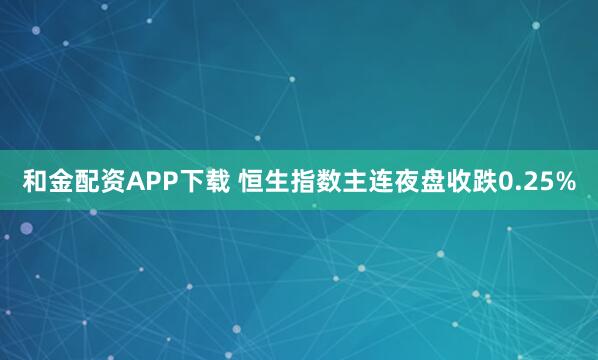 和金配资APP下载 恒生指数主连夜盘收跌0.25%