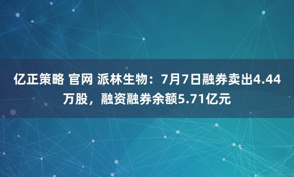 亿正策略 官网 派林生物：7月7日融券卖出4.44万股，融资融券余额5.71亿元