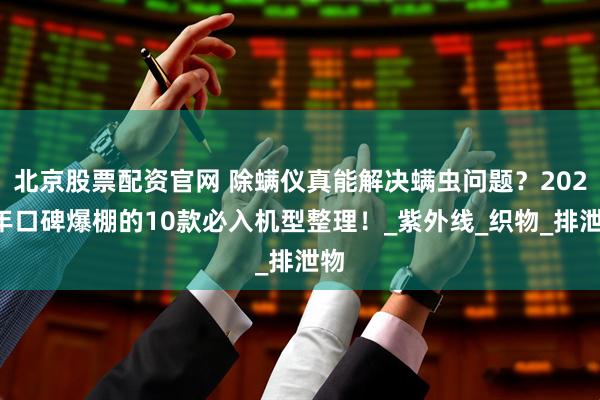 北京股票配资官网 除螨仪真能解决螨虫问题？2025年口碑爆棚的10款必入机型整理！_紫外线_织物_排泄物