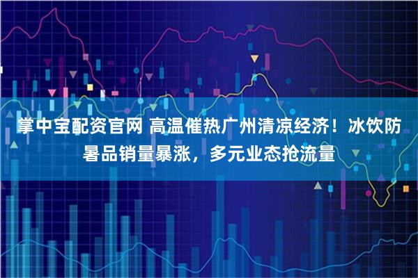 掌中宝配资官网 高温催热广州清凉经济！冰饮防暑品销量暴涨，多元业态抢流量