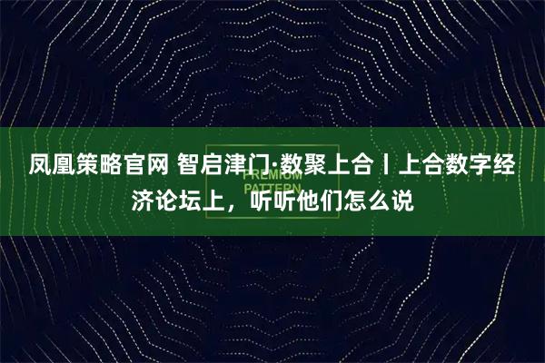 凤凰策略官网 智启津门·数聚上合丨上合数字经济论坛上，听听他们怎么说