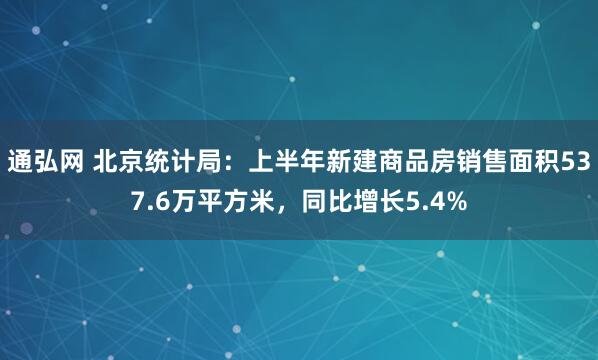 通弘网 北京统计局：上半年新建商品房销售面积537.6万平方米，同比增长5.4%