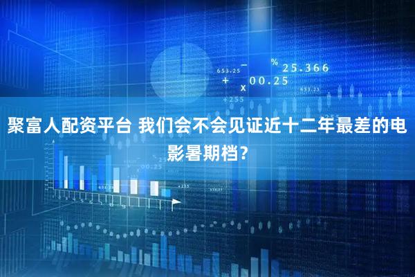 聚富人配资平台 我们会不会见证近十二年最差的电影暑期档？