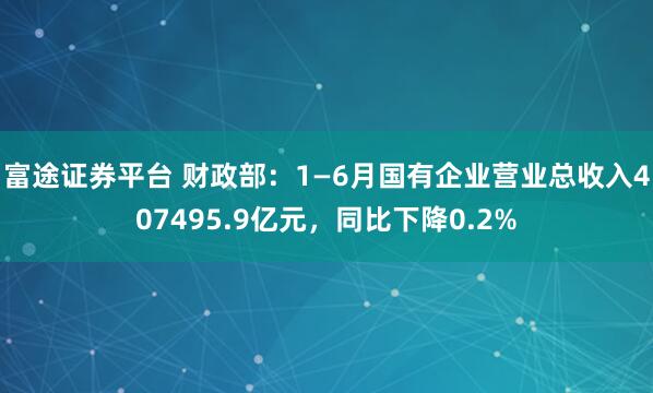 富途证券平台 财政部：1—6月国有企业营业总收入407495.9亿元，同比下降0.2%