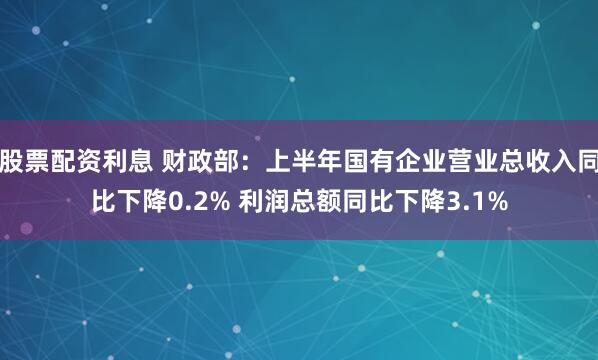 股票配资利息 财政部：上半年国有企业营业总收入同比下降0.2% 利润总额同比下降3.1%