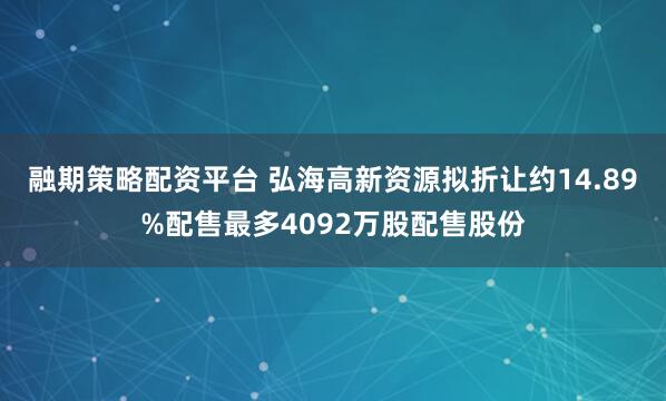 融期策略配资平台 弘海高新资源拟折让约14.89%配售最多4092万股配售股份