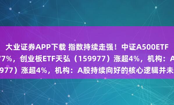 大业证券APP下载 指数持续走强！中证A500ETF天弘（159360）涨1.77%，创业板ETF天弘（159977）涨超4%，机构：A股持续向好的核心逻辑并未改变
