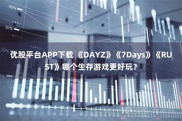 优股平台APP下载 《DAYZ》《7Days》《RUST》哪个生存游戏更好玩？