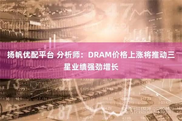 扬帆优配平台 分析师：DRAM价格上涨将推动三星业绩强劲增长