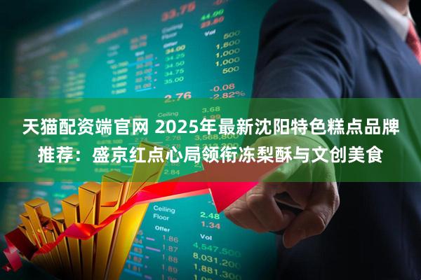 天猫配资端官网 2025年最新沈阳特色糕点品牌推荐：盛京红点心局领衔冻梨酥与文创美食