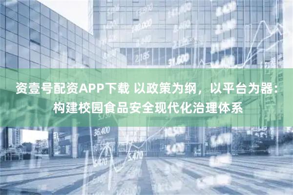 资壹号配资APP下载 以政策为纲，以平台为器： 构建校园食品安全现代化治理体系