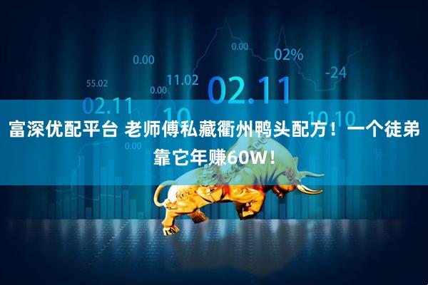 富深优配平台 老师傅私藏衢州鸭头配方！一个徒弟靠它年赚60W！