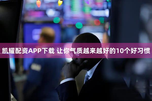 凯耀配资APP下载 让你气质越来越好的10个好习惯