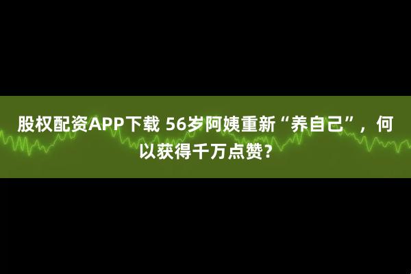 股权配资APP下载 56岁阿姨重新“养自己”，何以获得千万点赞？