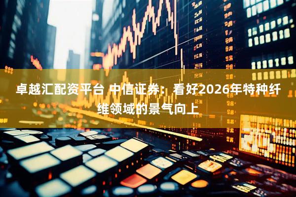卓越汇配资平台 中信证券：看好2026年特种纤维领域的景气向上