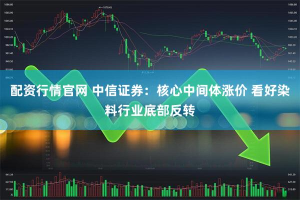 配资行情官网 中信证券：核心中间体涨价 看好染料行业底部反转