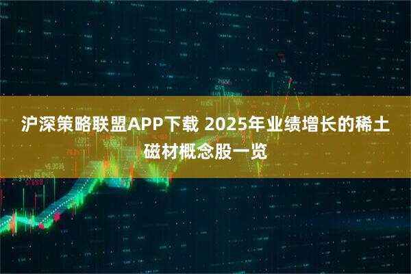 沪深策略联盟APP下载 2025年业绩增长的稀土磁材概念股一览