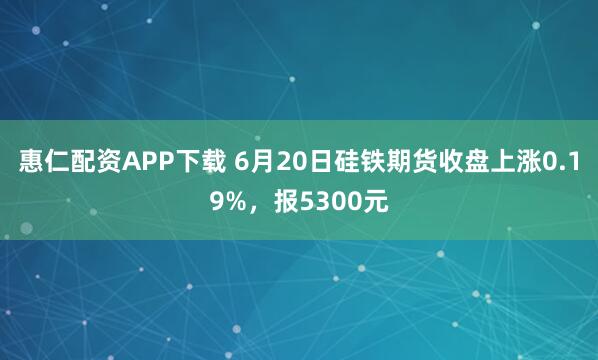 惠仁配资APP下载 6月20日硅铁期货收盘上涨0.19%，报5300元