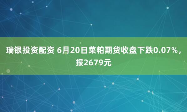 瑞银投资配资 6月20日菜粕期货收盘下跌0.07%，报2679元