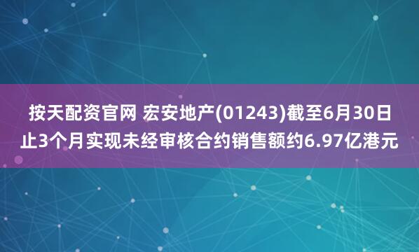 按天配资官网 宏安地产(01243)截至6月30日止3个月实现未经审核合约销售额约6.97亿港元