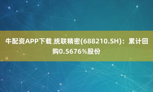 牛配资APP下载 统联精密(688210.SH)：累计回购0.5676%股份