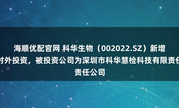 海顺优配官网 科华生物（002022.SZ）新增一起对外投资，被投资公司为深圳市科华慧检科技有限责任公司