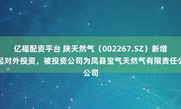 亿福配资平台 陕天然气（002267.SZ）新增一起对外投资，被投资公司为凤县宝气天然气有限责任公司