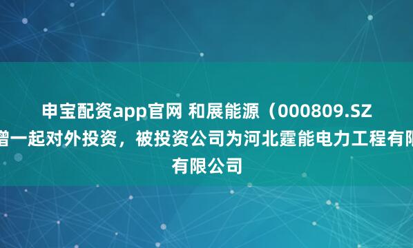 申宝配资app官网 和展能源（000809.SZ）新增一起对外投资，被投资公司为河北霆能电力工程有限公司