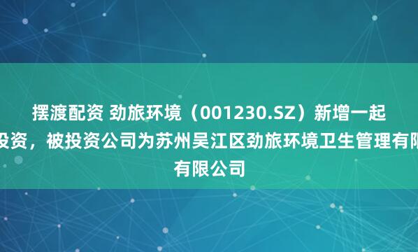 摆渡配资 劲旅环境（001230.SZ）新增一起对外投资，被投资公司为苏州吴江区劲旅环境卫生管理有限公司