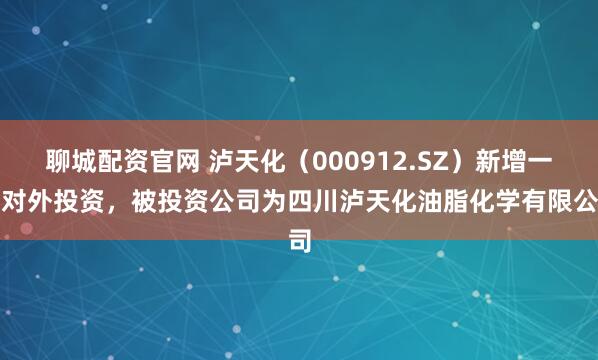 聊城配资官网 泸天化（000912.SZ）新增一起对外投资，被投资公司为四川泸天化油脂化学有限公司
