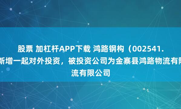 股票 加杠杆APP下载 鸿路钢构（002541.SZ）新增一起对外投资，被投资公司为金寨县鸿路物流有限公司
