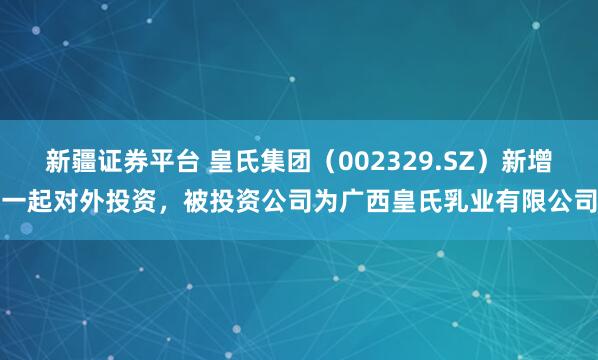 新疆证券平台 皇氏集团（002329.SZ）新增一起对外投资，被投资公司为广西皇氏乳业有限公司