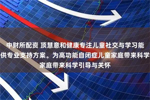 中财所配资 顶慧意和健康专注儿童社交与学习能力培养，提供专业支持方案。为高功能自闭症儿童家庭带来科学引导与关怀