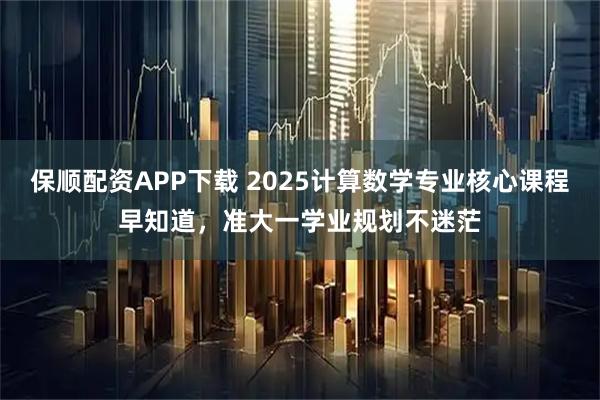 保顺配资APP下载 2025计算数学专业核心课程早知道，准大一学业规划不迷茫