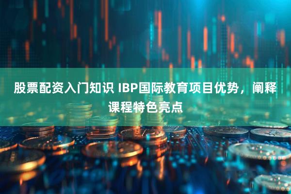 股票配资入门知识 IBP国际教育项目优势，阐释课程特色亮点