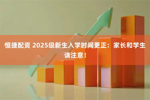 恒捷配资 2025级新生入学时间更正：家长和学生请注意！