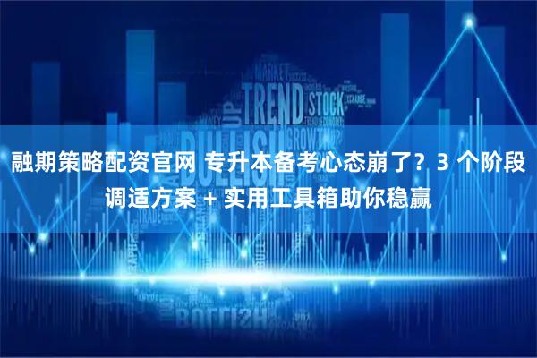 融期策略配资官网 专升本备考心态崩了？3 个阶段调适方案 + 实用工具箱助你稳赢