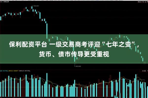 保利配资平台 一级交易商考评迎“七年之变”，货币、债市传导更受重视