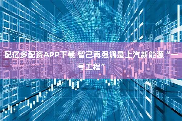 配亿多配资APP下载 智己再强调是上汽新能源“一号工程”