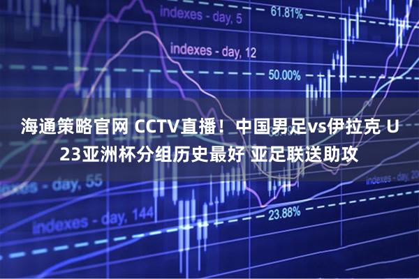 海通策略官网 CCTV直播！中国男足vs伊拉克 U23亚洲杯分组历史最好 亚足联送助攻